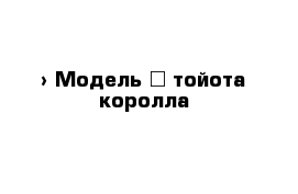  › Модель ­ тойота королла